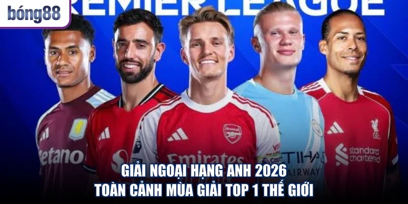 Giải Ngoại Hạng Anh 2026 - Toàn Cảnh Mùa Giải Top 1 Thế Giới