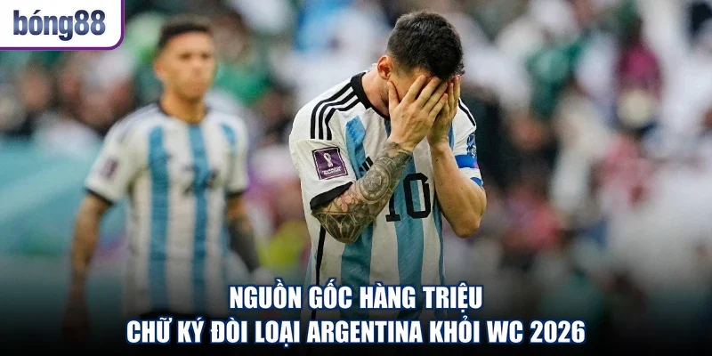 Nguồn gốc hàng triệu chữ ký đòi loại Argentina khỏi WC 2026
