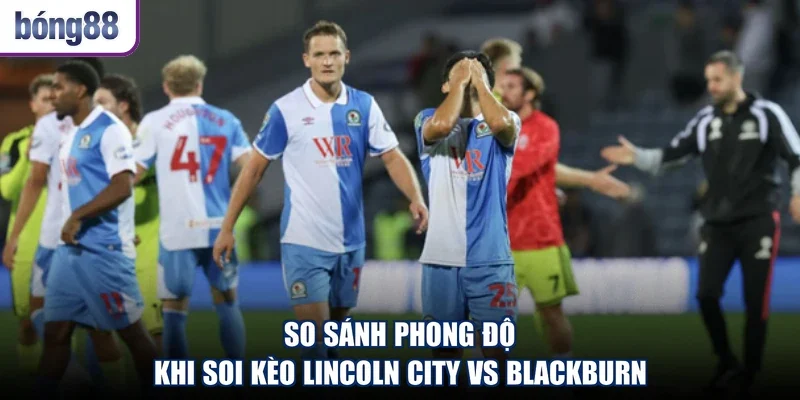 So sánh phong độ khi soi kèo Lincoln City vs Blackburn