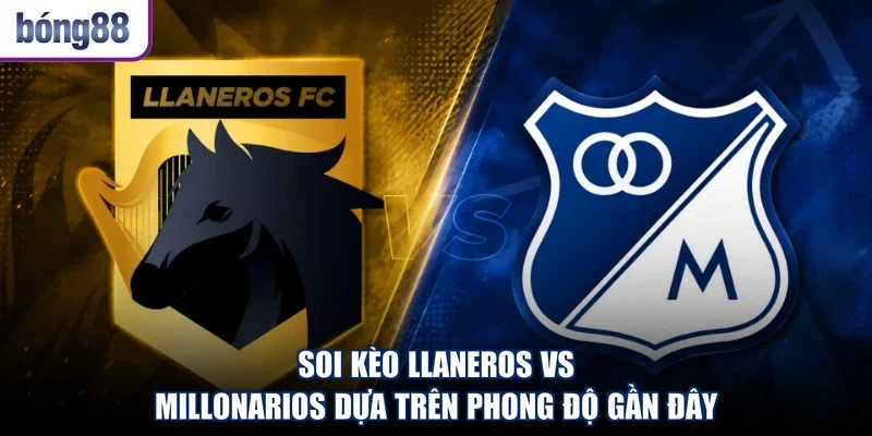Soi kèo Llaneros vs Millonarios dựa trên phong độ gần đây