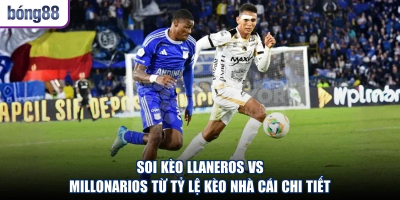 Soi kèo Llaneros vs Millonarios từ tỷ lệ kèo nhà cái chi tiết
