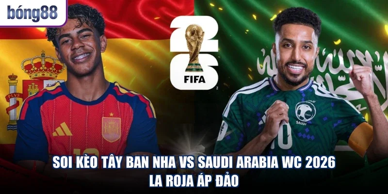 Soi Kèo Tây Ban Nha Vs Saudi Arabia WC 2026 - La Roja Áp Đảo