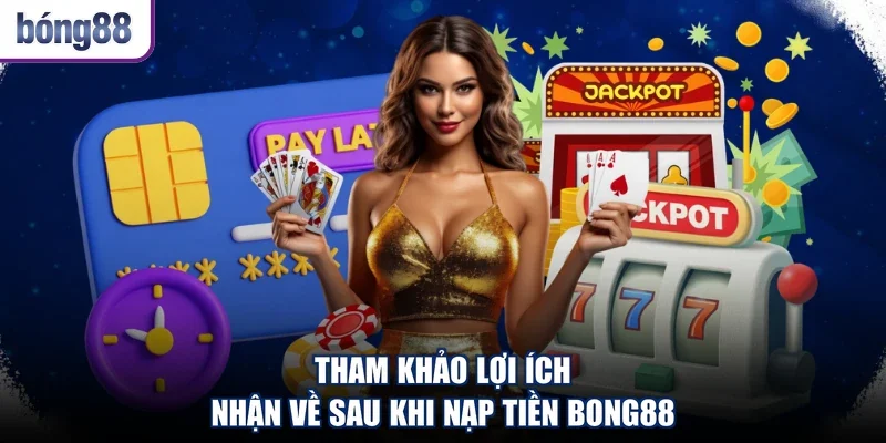 Tham khảo lợi ích nhận về sau khi nạp tiền Bong88