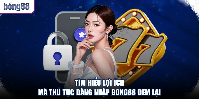 Tìm hiểu lợi ích mà thủ tục đăng nhập Bong88 đem lại